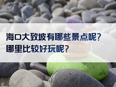 海口大致坡有哪些景点呢？哪里比较好玩呢？