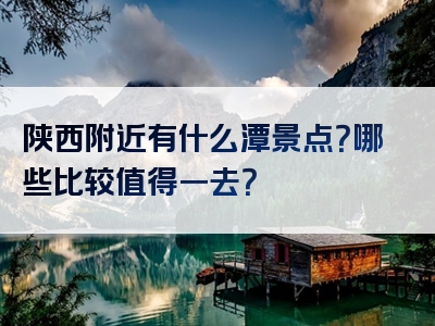 陕西附近有什么潭景点？哪些比较值得一去？