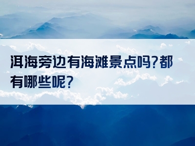 洱海旁边有海滩景点吗？都有哪些呢？