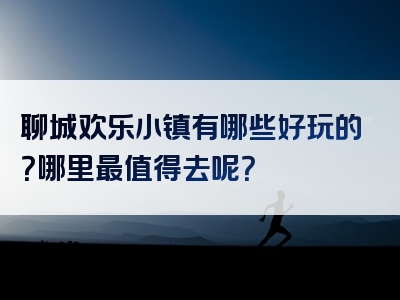 聊城欢乐小镇有哪些好玩的？哪里最值得去呢？