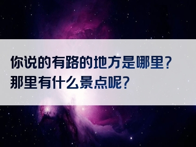 你说的有路的地方是哪里？那里有什么景点呢？