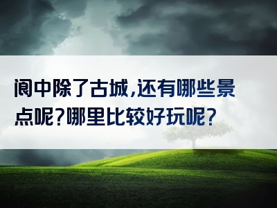 阆中除了古城，还有哪些景点呢？哪里比较好玩呢？