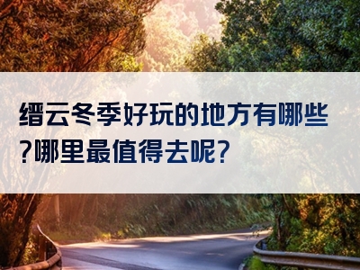 缙云冬季好玩的地方有哪些？哪里最值得去呢？