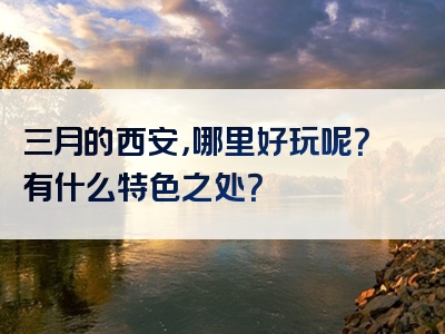 三月的西安，哪里好玩呢？有什么特色之处？