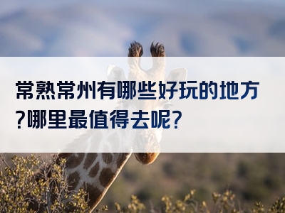 常熟常州有哪些好玩的地方？哪里最值得去呢？