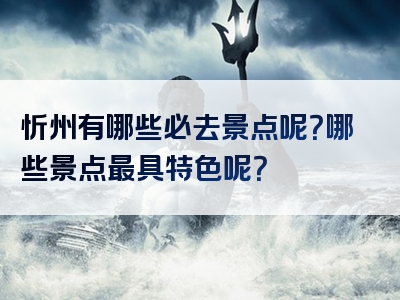 忻州有哪些必去景点呢？哪些景点最具特色呢？