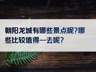 朝阳龙城有哪些景点呢？哪些比较值得一去呢？