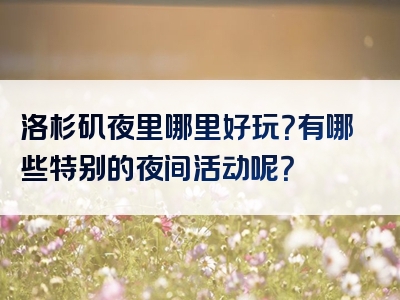 洛杉矶夜里哪里好玩？有哪些特别的夜间活动呢？