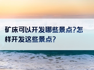 矿床可以开发哪些景点？怎样开发这些景点？