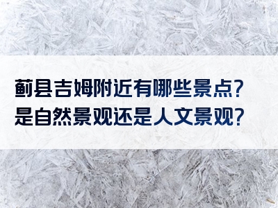 蓟县吉姆附近有哪些景点？是自然景观还是人文景观？