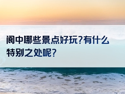 阆中哪些景点好玩？有什么特别之处呢？