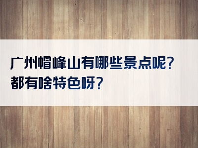 广州帽峰山有哪些景点呢？都有啥特色呀？
