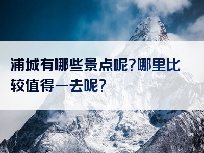 浦城有哪些景点呢？哪里比较值得一去呢？