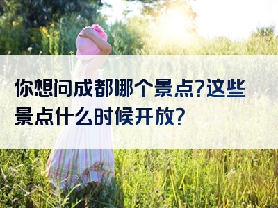 你想问成都哪个景点？这些景点什么时候开放？