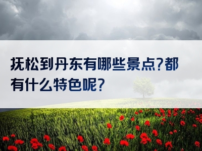 抚松到丹东有哪些景点？都有什么特色呢？