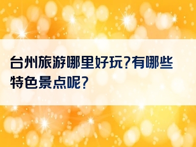 台州旅游哪里好玩？有哪些特色景点呢？
