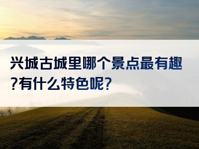 兴城古城里哪个景点最有趣？有什么特色呢？