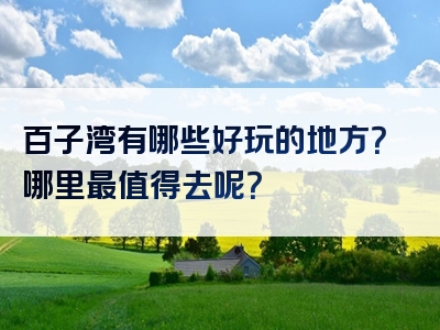百子湾有哪些好玩的地方？哪里最值得去呢？