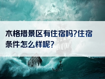 木格措景区有住宿吗？住宿条件怎么样呢？