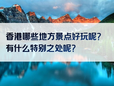 香港哪些地方景点好玩呢？有什么特别之处呢？