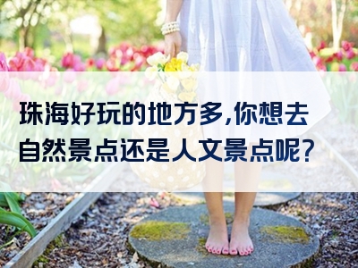 珠海好玩的地方多，你想去自然景点还是人文景点呢？