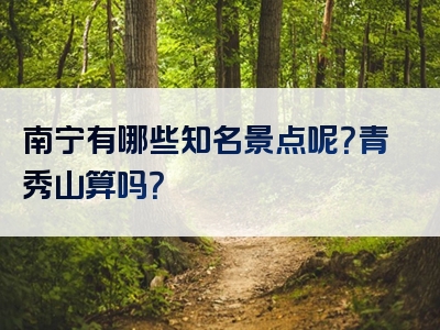 南宁有哪些知名景点呢？青秀山算吗？