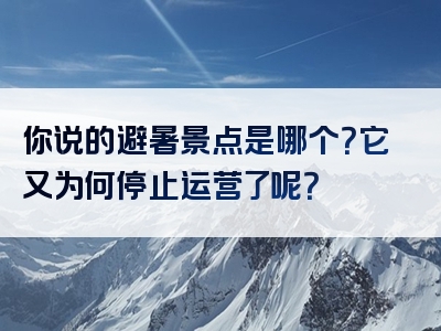 你说的避暑景点是哪个？它又为何停止运营了呢？