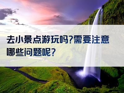 去小景点游玩吗？需要注意哪些问题呢？