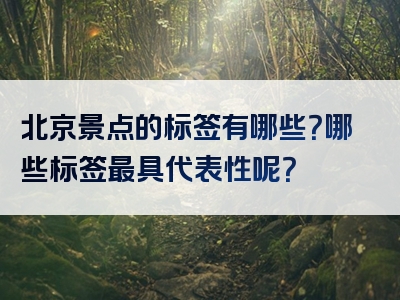 北京景点的标签有哪些？哪些标签最具代表性呢？