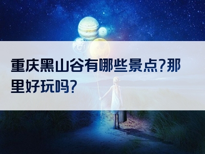 重庆黑山谷有哪些景点？那里好玩吗？
