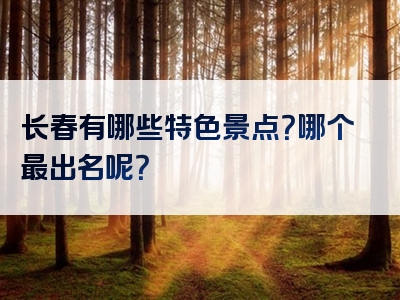 长春有哪些特色景点？哪个最出名呢？