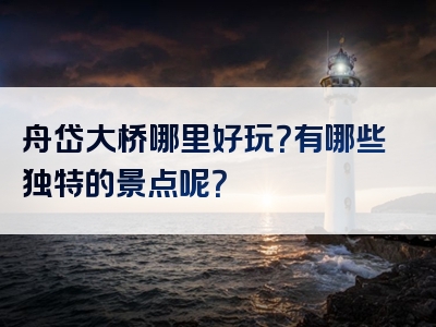 舟岱大桥哪里好玩？有哪些独特的景点呢？