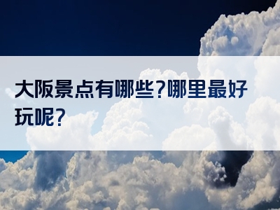 大阪景点有哪些？哪里最好玩呢？