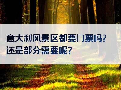 意大利风景区都要门票吗？还是部分需要呢？
