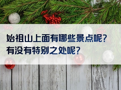始祖山上面有哪些景点呢？有没有特别之处呢？