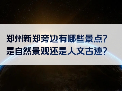 郑州新郑旁边有哪些景点？是自然景观还是人文古迹？