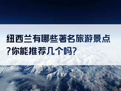 纽西兰有哪些著名旅游景点？你能推荐几个吗？