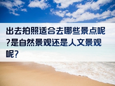 出去拍照适合去哪些景点呢？是自然景观还是人文景观呢？