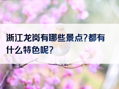 浙江龙岗有哪些景点？都有什么特色呢？