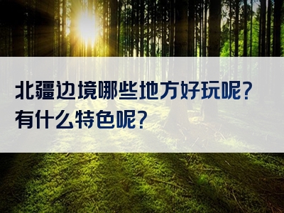 北疆边境哪些地方好玩呢？有什么特色呢？
