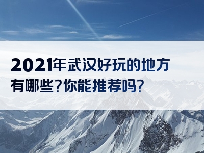 2021年武汉好玩的地方有哪些？你能推荐吗？