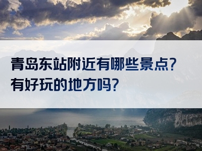 青岛东站附近有哪些景点？有好玩的地方吗？