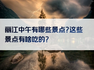 丽江中午有哪些景点？这些景点有啥吃的？