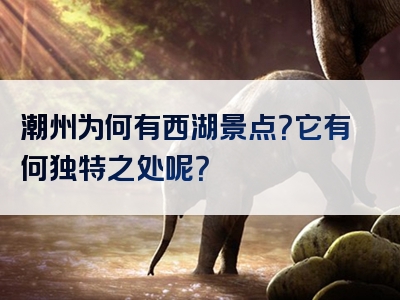 潮州为何有西湖景点？它有何独特之处呢？