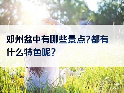 邓州盆中有哪些景点？都有什么特色呢？