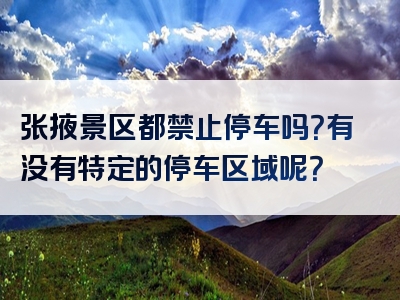 张掖景区都禁止停车吗？有没有特定的停车区域呢？