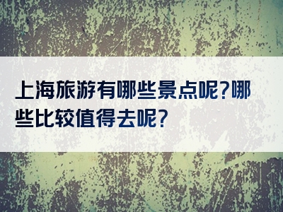 上海旅游有哪些景点呢？哪些比较值得去呢？