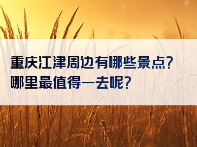 重庆江津周边有哪些景点？哪里最值得一去呢？