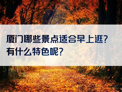 厦门哪些景点适合早上逛？有什么特色呢？