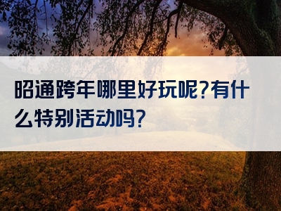昭通跨年哪里好玩呢？有什么特别活动吗？